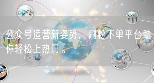 公众号运营新姿势，刷粉下单平台助你轻松上热门。
