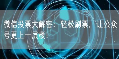 微信投票大解密：轻松刷票，让公众号更上一层楼！