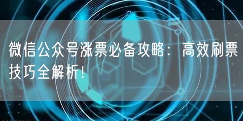 微信公众号涨票必备攻略：高效刷票技巧全解