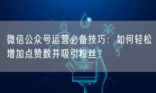微信公众号运营必备技巧：如何轻松增加点赞数并吸引粉丝？