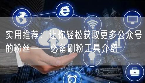 实用推荐：让你轻松获取更多公众号的粉丝—