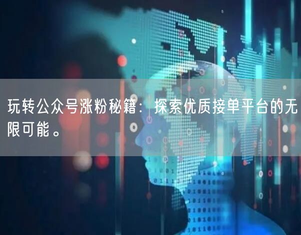 玩转公众号涨粉秘籍：探索优质接单平台的无