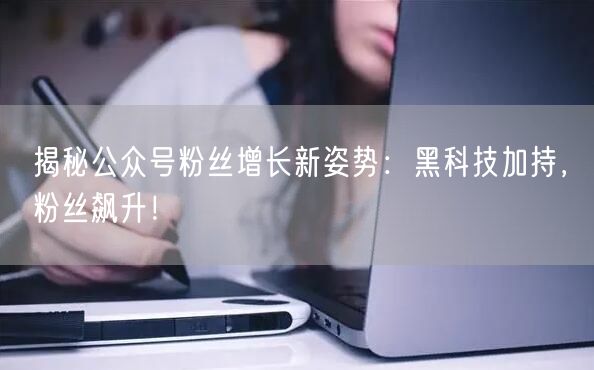 揭秘公众号粉丝增长新姿势：黑科技加持，粉丝飙升！