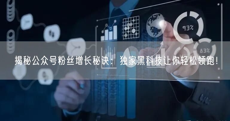 揭秘公众号粉丝增长秘诀：独家黑科技让你轻松领跑！