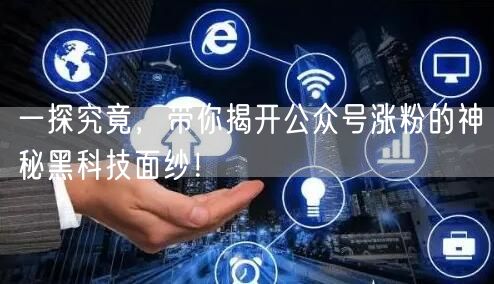 一探究竟，带你揭开公众号涨粉的神秘黑科技面纱！