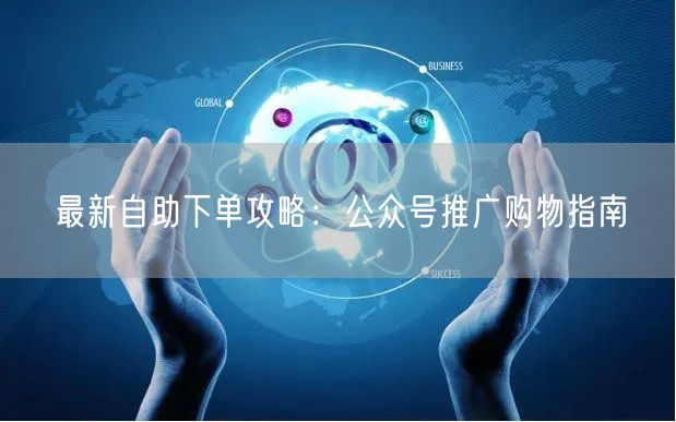 最新自助下单攻略：公众号推广购物指南