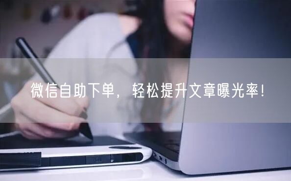 微信自助下单，轻松提升文章曝光率！
