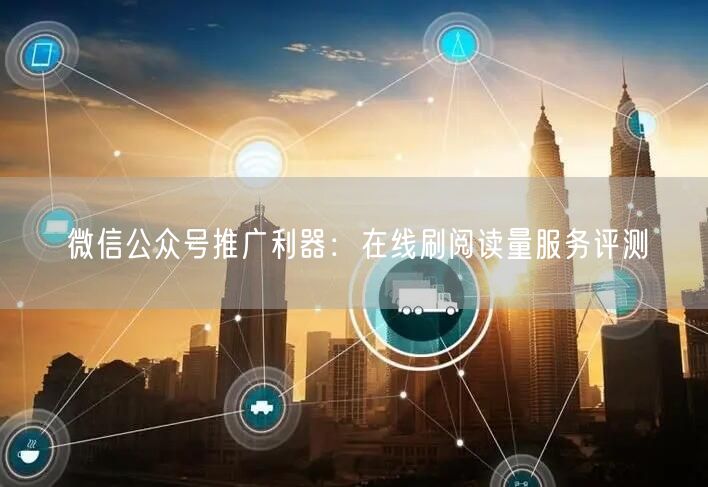 微信公众号推广利器：在线刷阅读量服务评测