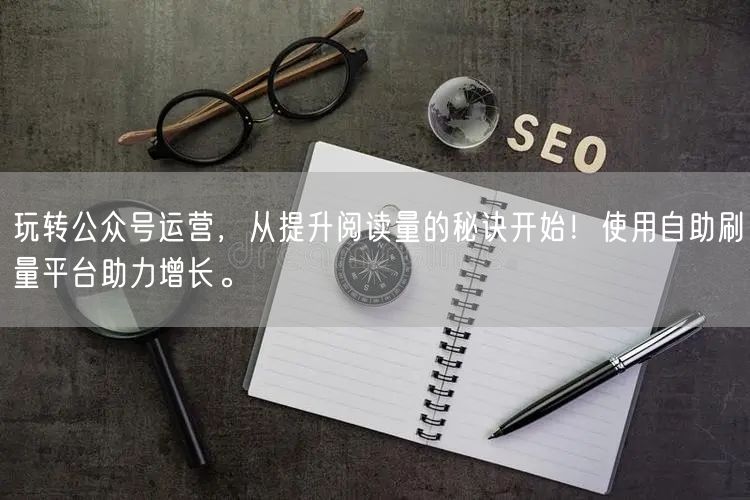 玩转公众号运营，从提升阅读量的秘诀开始！使用自助刷量平台助力增长。
