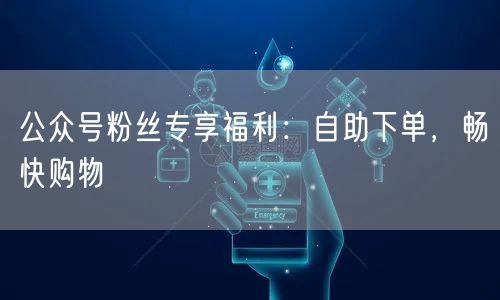 公众号粉丝专享福利：自助下单，畅快购物