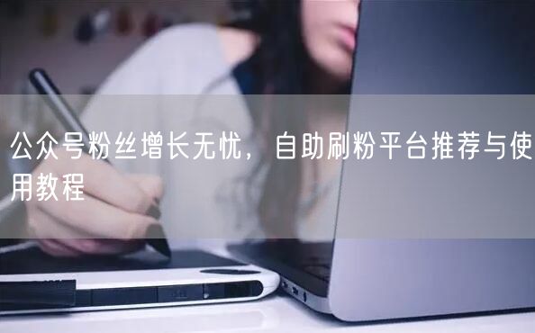 公众号粉丝增长无忧，自助刷粉平台推荐与使用教程