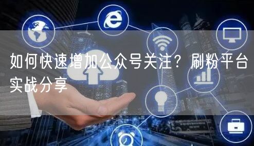 如何快速增加公众号关注？刷粉平台实战分享