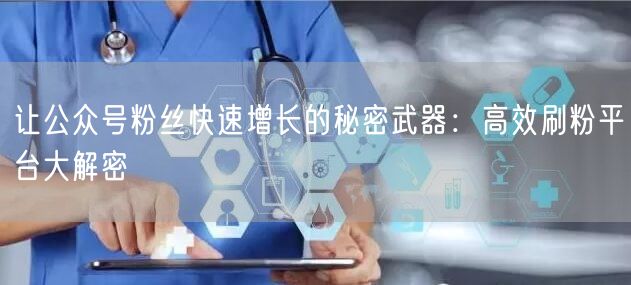 让公众号粉丝快速增长的秘密武器：高效刷粉平台大解密