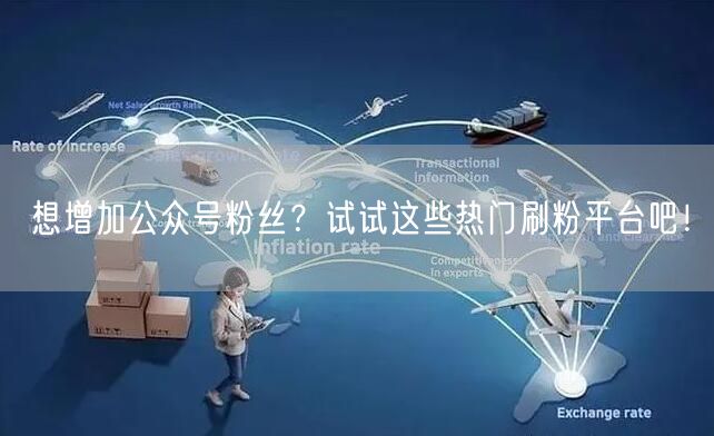 想增加公众号粉丝？试试这些热门刷粉平台吧！