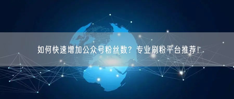如何快速增加公众号粉丝数？专业刷粉平台推荐！