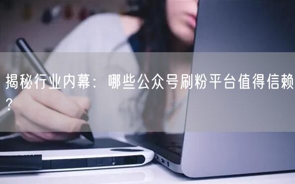 揭秘行业内幕：哪些公众号刷粉平台值得信赖？