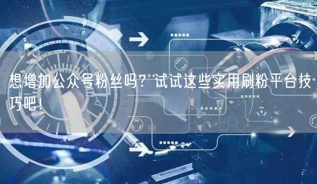 想增加公众号粉丝吗？试试这些实用刷粉平台技巧吧！