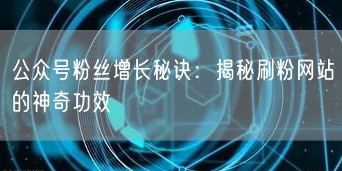 公众号粉丝增长秘诀：揭秘刷粉网站的神奇功效
