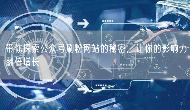 带你探索公众号刷粉网站的秘密，让你的影响力翻倍增长