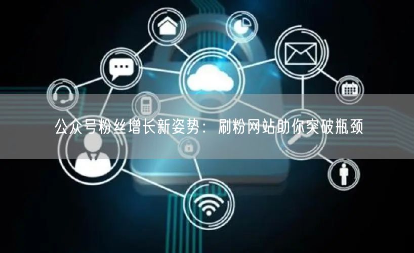 公众号粉丝增长新姿势：刷粉网站助你突破瓶颈