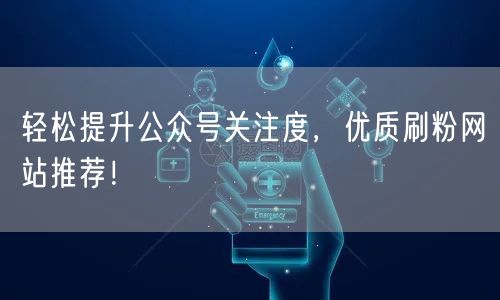 轻松提升公众号关注度，优质刷粉网站推荐！