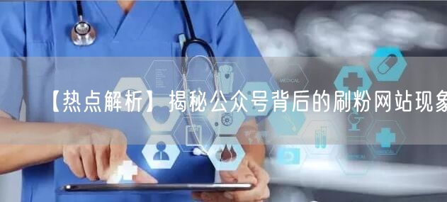 【热点解析】揭秘公众号背后的刷粉网站现象