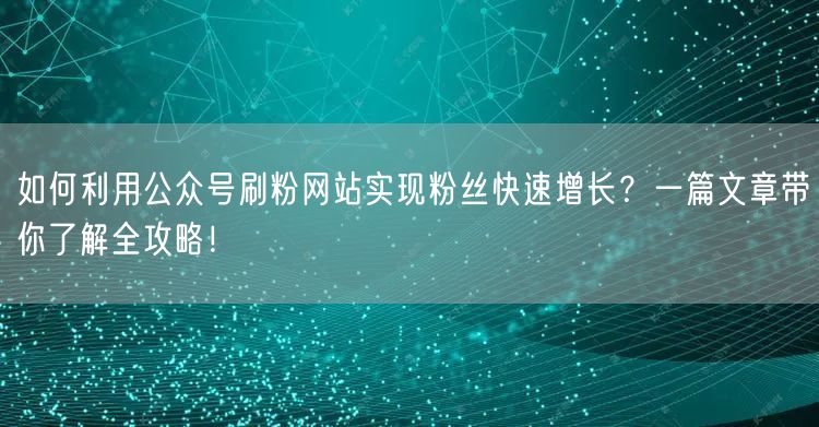 如何利用公众号刷粉网站实现粉丝快速增长？一篇文章带你了解全攻略！