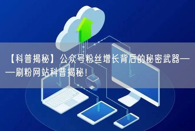 【科普揭秘】公众号粉丝增长背后的秘密武器——刷粉网站科普揭秘！