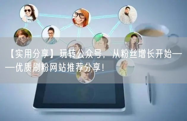 【实用分享】玩转公众号，从粉丝增长开始——优质刷粉网站推荐分享！