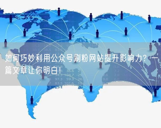 如何巧妙利用公众号刷粉网站提升影响力？一篇文章让你明白！