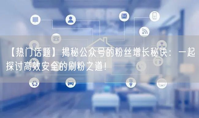 【热门话题】揭秘公众号的粉丝增长秘诀：一起探讨高效安全的刷粉之道！