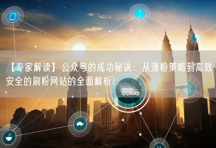 【专家解读】公众号的成功秘诀：从涨粉策略到高效安全的刷粉网站的全面解析！