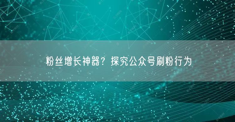 粉丝增长神器？探究公众号刷粉行为