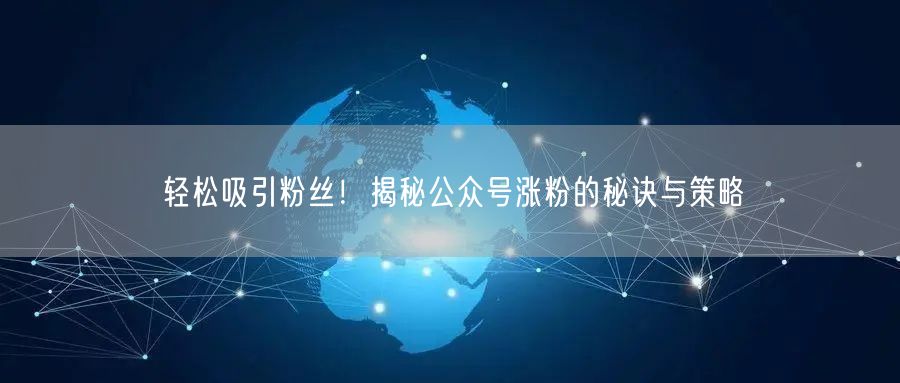 轻松吸引粉丝！揭秘公众号涨粉的秘诀与策略