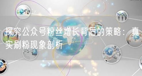 探究公众号粉丝增长背后的策略：真实刷粉现象剖析