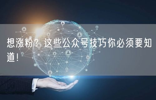 想涨粉？这些公众号技巧你必须要知道！