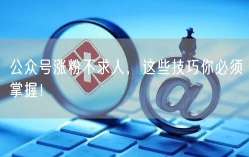 公众号涨粉不求人，这些技巧你必须掌握！