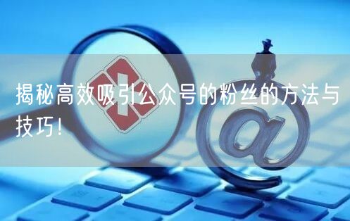 揭秘高效吸引公众号的粉丝的方法与技巧！