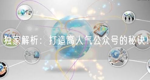 独家解析：打造高人气公众号的秘诀！