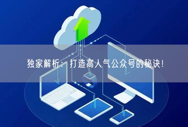 独家解析：打造高人气公众号的秘诀！