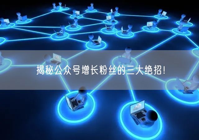 揭秘公众号增长粉丝的三大绝招！