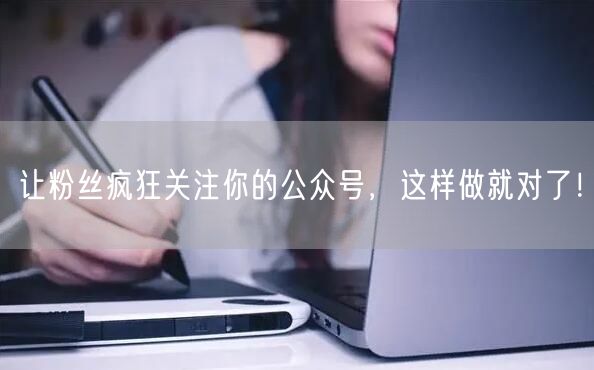让粉丝疯狂关注你的公众号，这样做就对了！