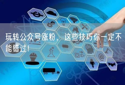 玩转公众号涨粉，这些技巧你一定不能错过！