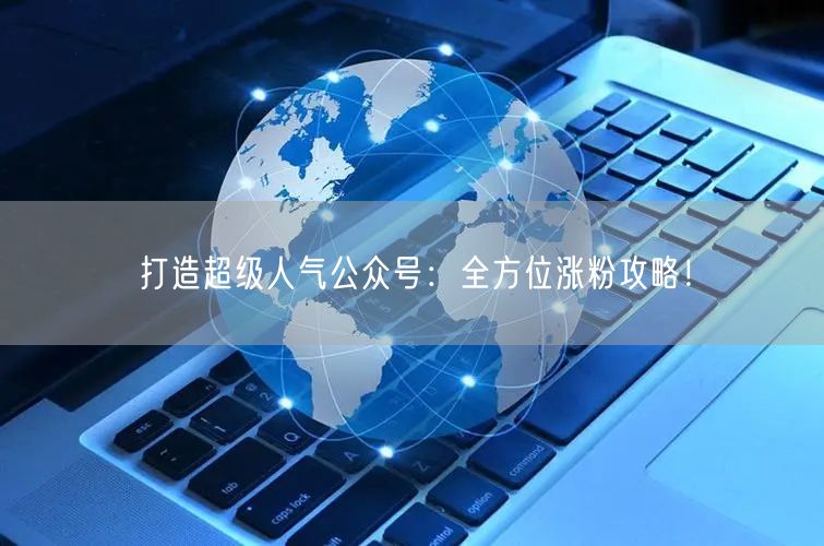 打造超级人气公众号：全方位涨粉攻略！