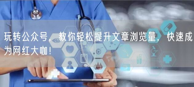 玩转公众号，教你轻松提升文章浏览量，快速成为网红大咖！