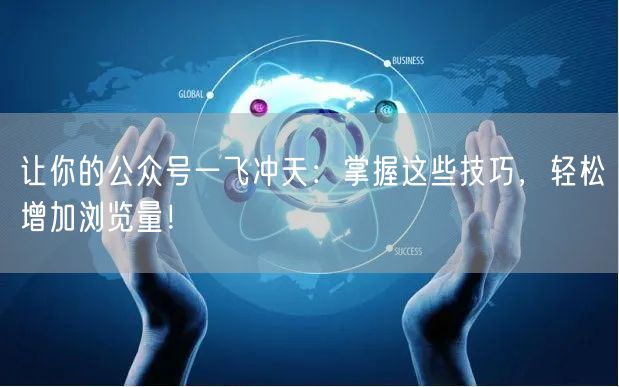让你的公众号一飞冲天：掌握这些技巧，轻松增加浏览量！