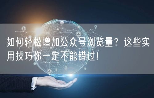 如何轻松增加公众号浏览量？这些实用技巧你一定不能错过！