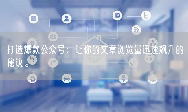 打造爆款公众号：让你的文章浏览量迅速飙升的秘诀。