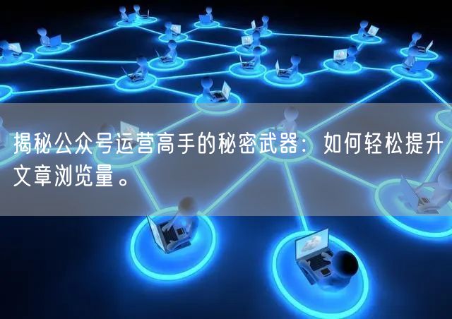 揭秘公众号运营高手的秘密武器：如何轻松提升文章浏览量。