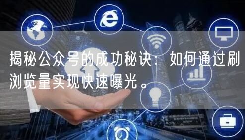 揭秘公众号的成功秘诀：如何通过刷浏览量实现快速曝光。